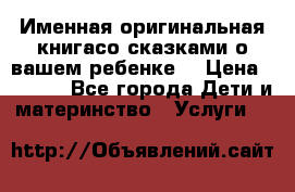 Именная оригинальная книгасо сказками о вашем ребенке  › Цена ­ 1 500 - Все города Дети и материнство » Услуги   